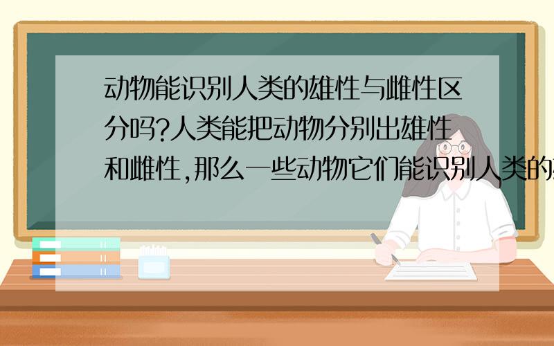 动物能识别人类的雄性与雌性区分吗?人类能把动物分别出雄性和雌性,那么一些动物它们能识别人类的雄性与雌性的区分吗?例如一些猫、或者一些狗,它们能识别出人类的雄性与雌性吗?