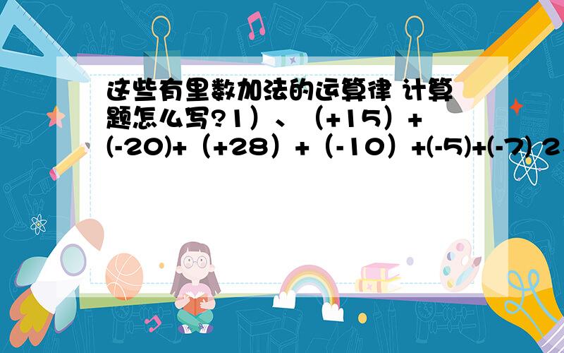 这些有里数加法的运算律 计算题怎么写?1）、（+15）+(-20)+（+28）+（-10）+(-5)+(-7) 2、（+2又3/4）+（-1又5/8）+（-5/6）+3/8+（4又2/3） 3、（-2又1/2）+（-5/6）+（-0.5）+（1又1/6） 4、（-1/2）+（-12）+8