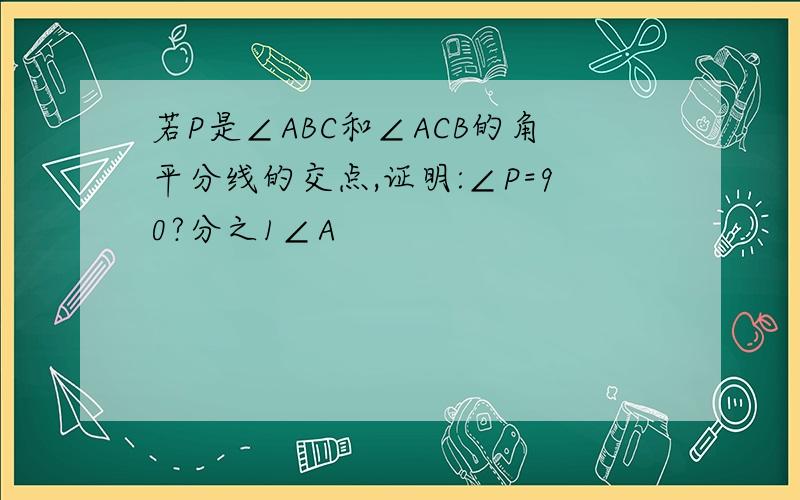 若P是∠ABC和∠ACB的角平分线的交点,证明:∠P=90?分之1∠A