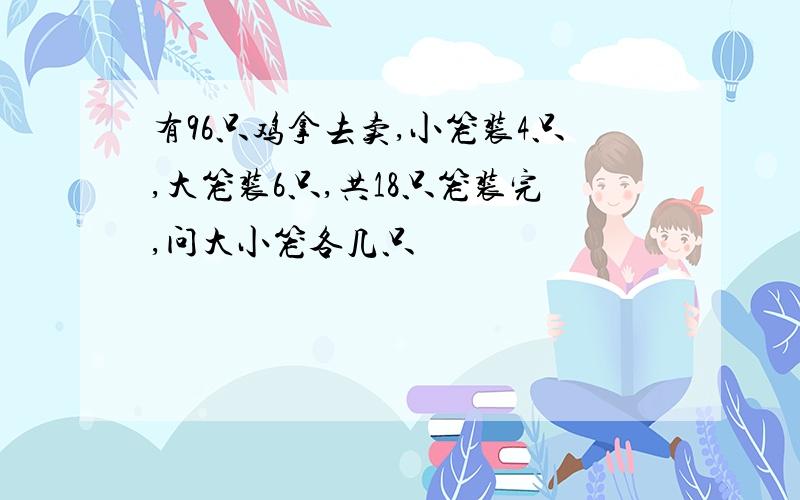 有96只鸡拿去卖,小笼装4只,大笼装6只,共18只笼装完,问大小笼各几只