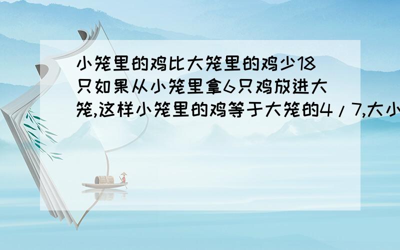 小笼里的鸡比大笼里的鸡少18只如果从小笼里拿6只鸡放进大笼,这样小笼里的鸡等于大笼的4/7,大小笼各几?