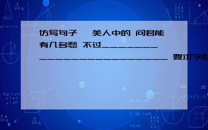 仿写句子 虞美人中的 问君能有几多愁 不过_______________________ 要求字数与原句相同 有韵味 意思大概就是人生没多少忧愁的事情