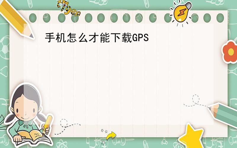 手机怎么才能下载GPS