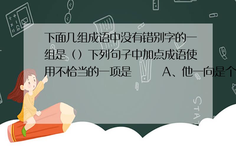 下面几组成语中没有错别字的一组是（）下列句子中加点成语使用不恰当的一项是  A、他一向是个疾恶如仇、爱憎分明的人。B、不管做什么事情我们都要瞻前顾后不