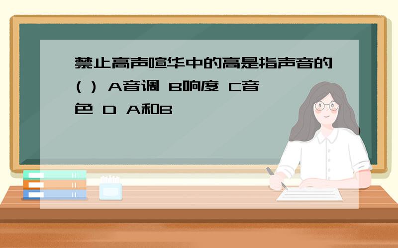 禁止高声喧华中的高是指声音的( ) A音调 B响度 C音色 D A和B