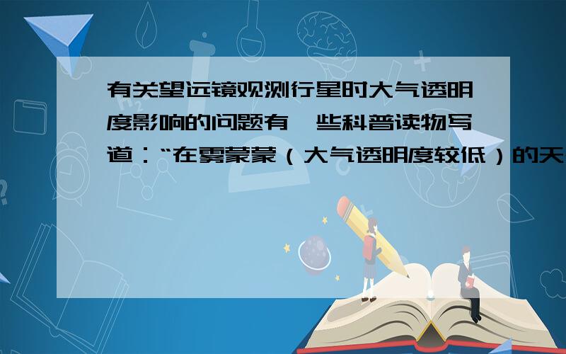 有关望远镜观测行星时大气透明度影响的问题有一些科普读物写道：“在雾蒙蒙（大气透明度较低）的天气下用望远镜观测行星的效果会好于大气通透的夜晚”,请问这种说法属实否?有何根