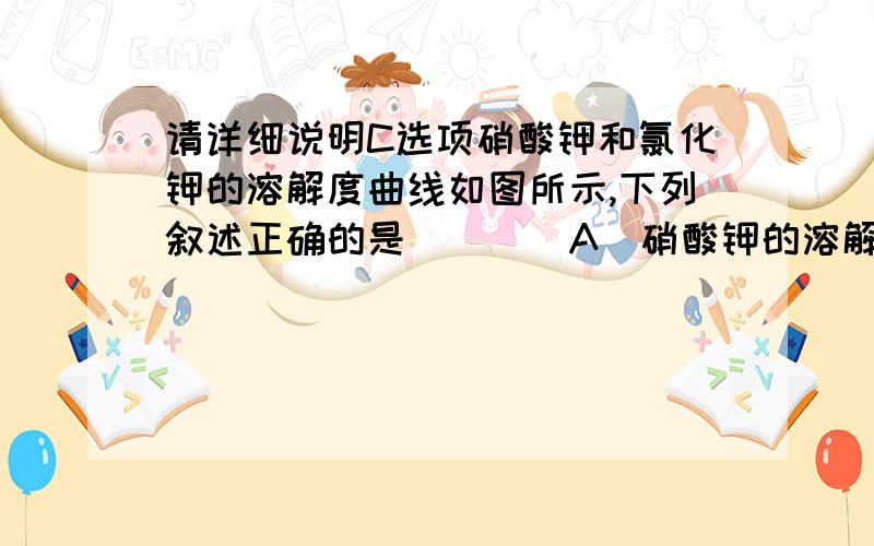 请详细说明C选项硝酸钾和氯化钾的溶解度曲线如图所示,下列叙述正确的是（　　）A．硝酸钾的溶解度一定大于氯化钾的溶解度    B．降低温度可使接近饱和的硝酸钾溶液变饱和    C．t℃时,