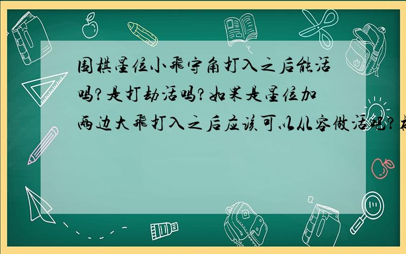 围棋星位小飞守角打入之后能活吗?是打劫活吗?如果是星位加两边大飞打入之后应该可以从容做活吧?初学围棋,忘前辈多多关照!