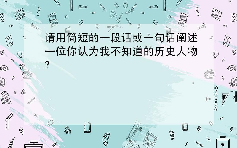 请用简短的一段话或一句话阐述一位你认为我不知道的历史人物?