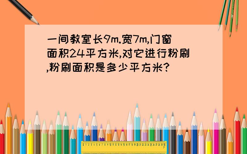 一间教室长9m.宽7m,门窗面积24平方米,对它进行粉刷,粉刷面积是多少平方米?