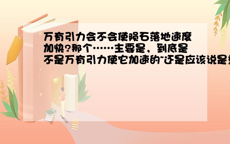 万有引力会不会使陨石落地速度加快?那个……主要是，到底是不是万有引力使它加速的~还是应该说是重力？顺便警告一下有幻觉的人，强烈建议去看看医生是不是患了老年痴呆，看不明白