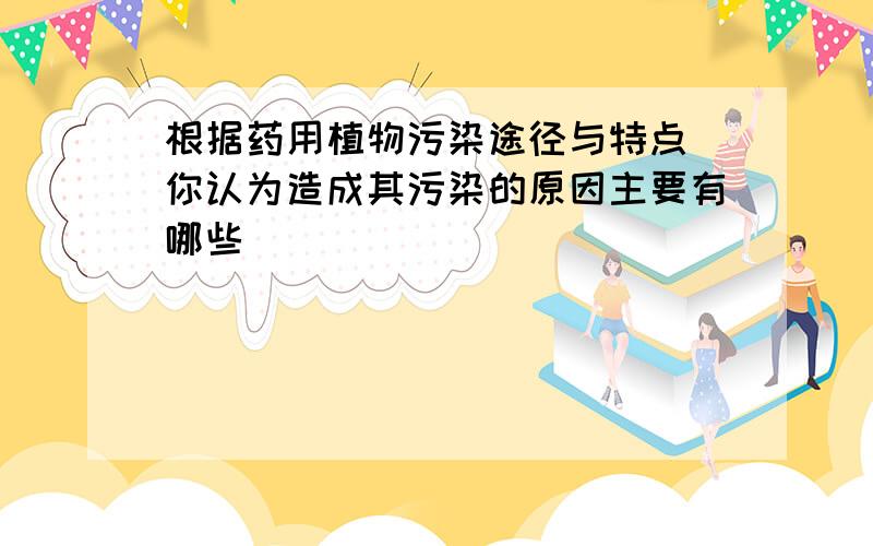 根据药用植物污染途径与特点 你认为造成其污染的原因主要有哪些