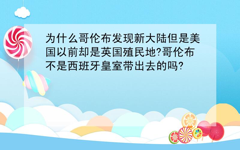 为什么哥伦布发现新大陆但是美国以前却是英国殖民地?哥伦布不是西班牙皇室带出去的吗?