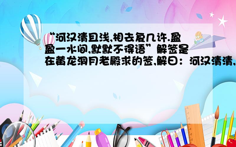 “河汉清且浅,相去复几许.盈盈一水间,默默不得语”解签是在黄龙洞月老殿求的签,解曰：河汉清清,咫水隔情.佳人相望,谁传吾心.