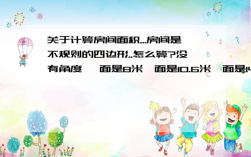 关于计算房间面积...房间是不规则的四边形..怎么算?没有角度 一面是8米一面是10.6米一面是14.4米一面是12.5米..