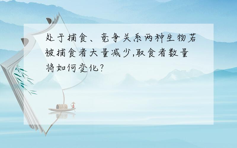 处于捕食、竞争关系两种生物若被捕食者大量减少,取食者数量将如何变化?