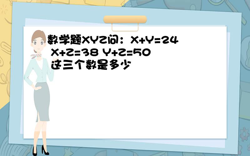 数学题XYZ问：X+Y=24 X+Z=38 Y+Z=50 这三个数是多少