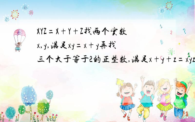 XYZ=X+Y+Z找两个实数x,y,满足xy=x+y再找三个大于等于2的正整数,满足x+y+z=xyz忘说了，x、y、z都要不相等