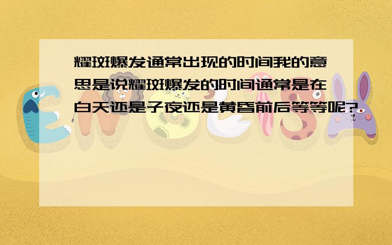 耀斑爆发通常出现的时间我的意思是说耀斑爆发的时间通常是在白天还是子夜还是黄昏前后等等呢?