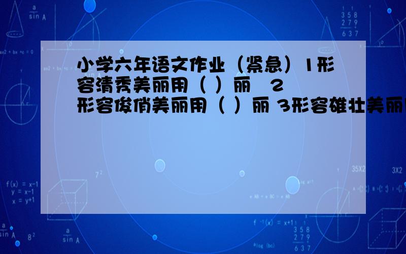 小学六年语文作业（紧急）1形容清秀美丽用（ ）丽   2形容俊俏美丽用（ ）丽 3形容雄壮美丽用（ ）丽   4形容罕见美丽用（ ）丽5 形容光彩美丽用（ ）丽    6 形容异常美丽用（ ）丽7 形容