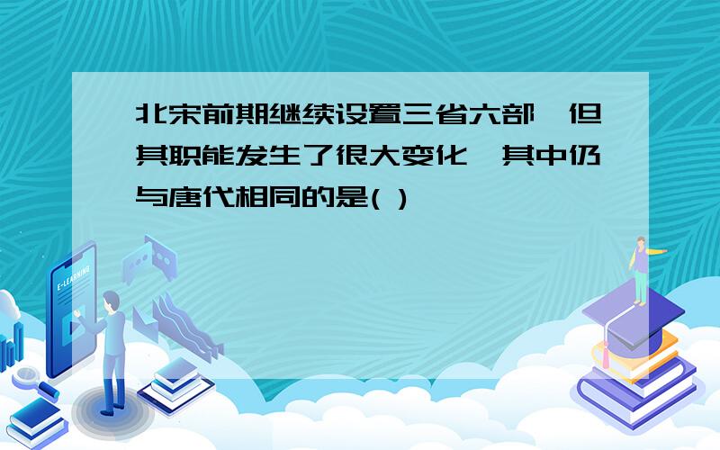 北宋前期继续设置三省六部,但其职能发生了很大变化,其中仍与唐代相同的是( )