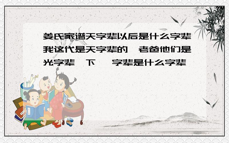 姜氏家谱天字辈以后是什么字辈我这代是天字辈的,老爸他们是光字辈,下一 字辈是什么字辈