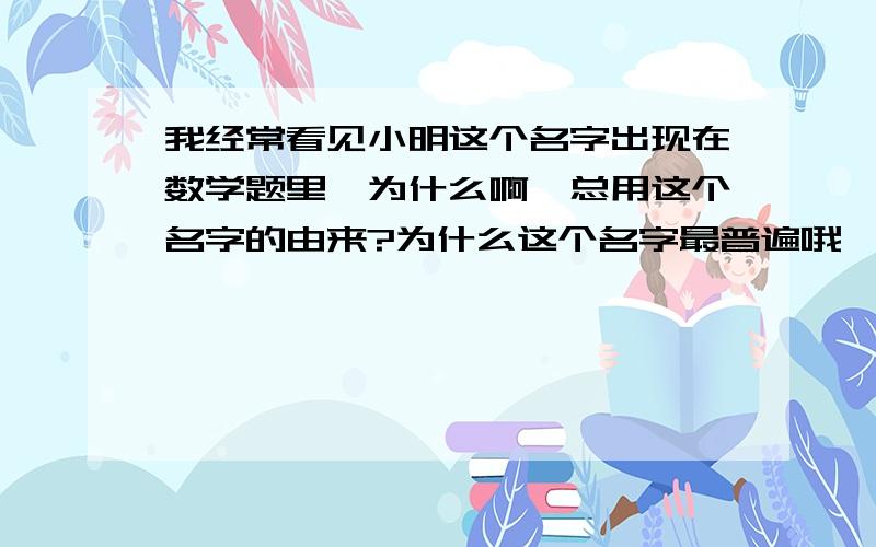 我经常看见小明这个名字出现在数学题里,为什么啊,总用这个名字的由来?为什么这个名字最普遍哦