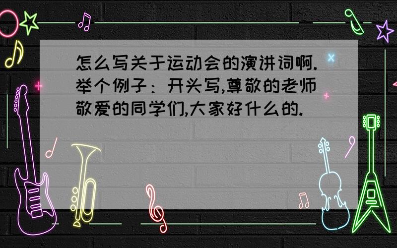 怎么写关于运动会的演讲词啊.举个例子：开头写,尊敬的老师敬爱的同学们,大家好什么的.