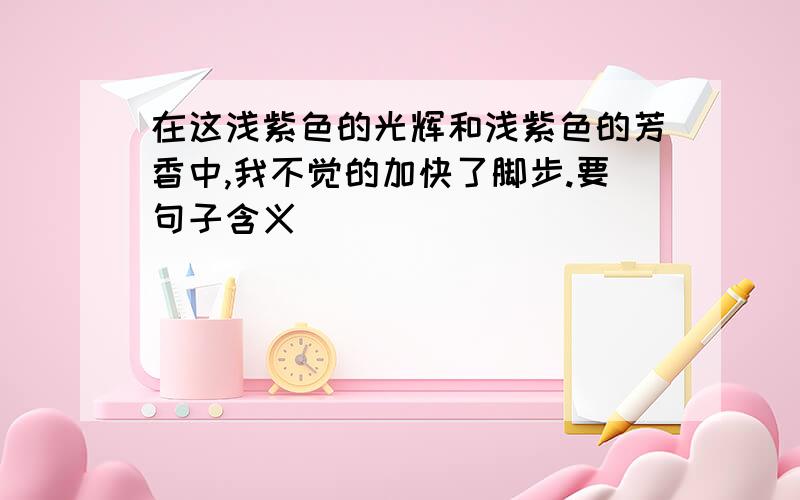 在这浅紫色的光辉和浅紫色的芳香中,我不觉的加快了脚步.要句子含义