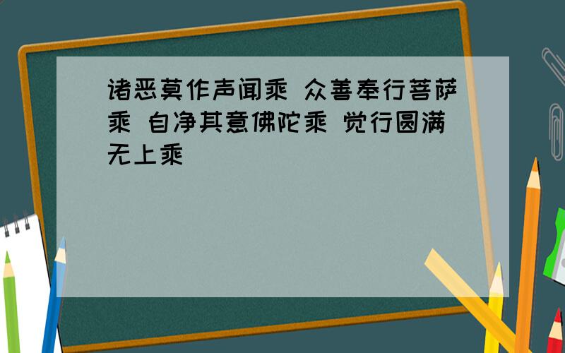 诸恶莫作声闻乘 众善奉行菩萨乘 自净其意佛陀乘 觉行圆满无上乘