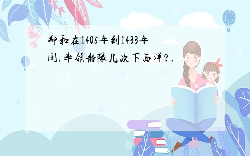 郑和在1405年到1433年间,率领船队几次下西洋?.