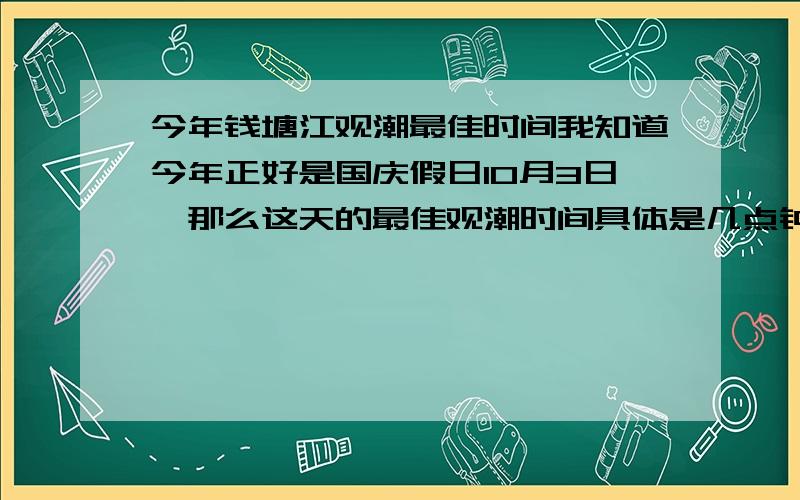 今年钱塘江观潮最佳时间我知道今年正好是国庆假日10月3日,那么这天的最佳观潮时间具体是几点钟呢