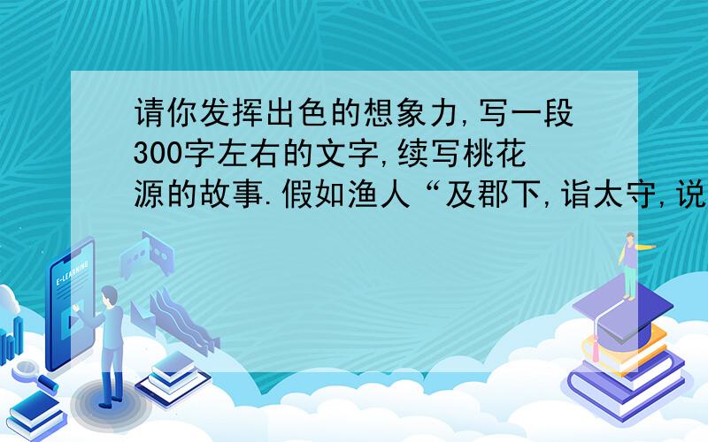 请你发挥出色的想象力,写一段300字左右的文字,续写桃花源的故事.假如渔人“及郡下,诣太守,说如此.太守即遣人随其往,寻向所志”.结果找到了桃花源故事又会沿着怎样的方向发展呢?