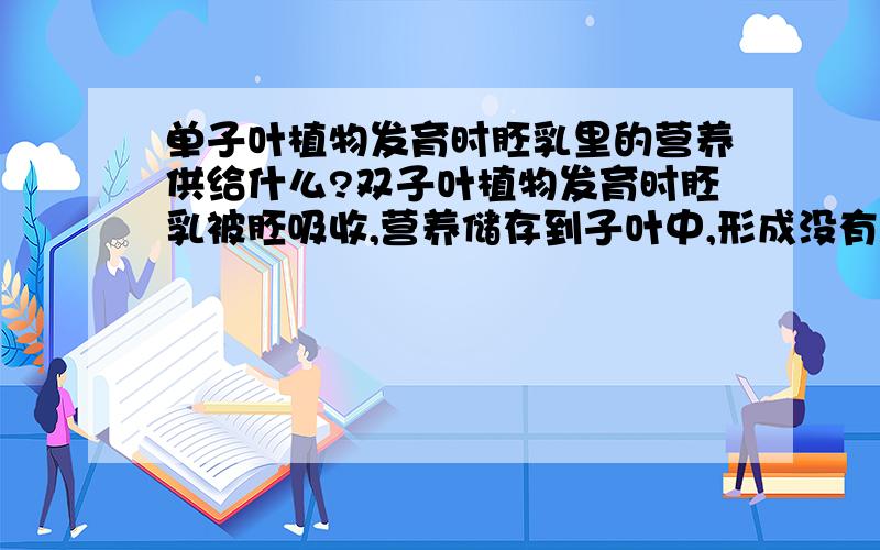 单子叶植物发育时胚乳里的营养供给什么?双子叶植物发育时胚乳被胚吸收,营养储存到子叶中,形成没有胚乳的植物,那单子叶植物发育时,胚乳不被胚吸收,那它的营养主要供给什么啊?供给子叶