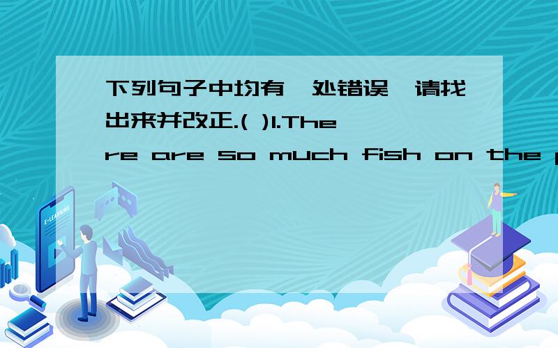 下列句子中均有一处错误,请找出来并改正.( )1.There are so much fish on the plate.A B C D( )2.It is important to us to learn English well.A B C D( )3.Three fours of the students in my class were born in 1997.A B C D( )4.I‘m going to