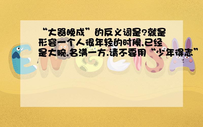 “大器晚成”的反义词是?就是形容一个人很年轻的时候,已经是大腕,名满一方.请不要用“少年得志”.