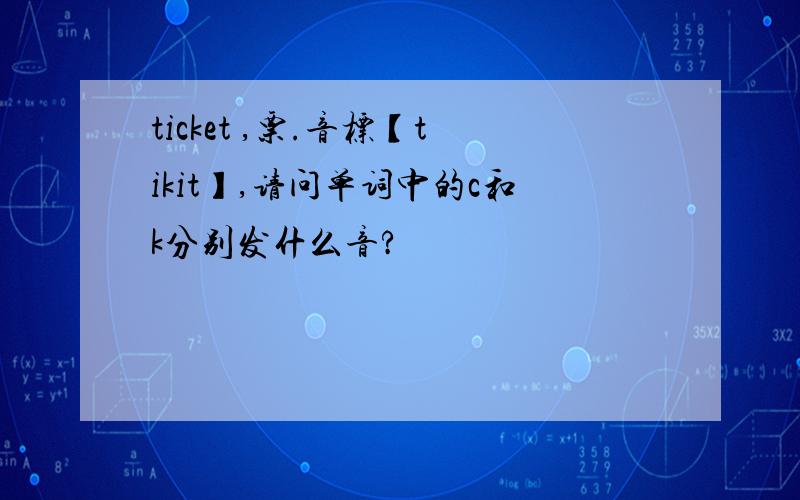 ticket ,票.音标【tikit】,请问单词中的c和k分别发什么音?