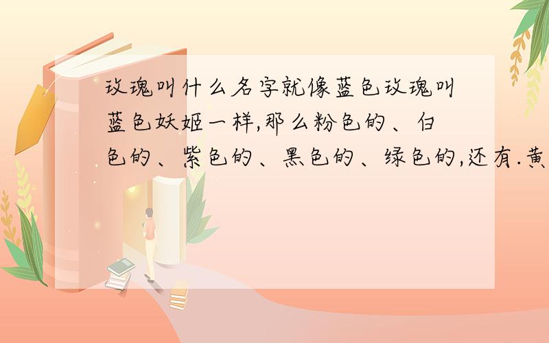 玫瑰叫什么名字就像蓝色玫瑰叫蓝色妖姬一样,那么粉色的、白色的、紫色的、黑色的、绿色的,还有.黄色的都分别叫写啥?