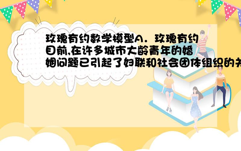 玫瑰有约数学模型A．玫瑰有约目前,在许多城市大龄青年的婚姻问题已引起了妇联和社会团体组织的关注.某单位现有20对大龄青年男女,每个人的基本条件都不相同,如外貌、性格、气质、事业