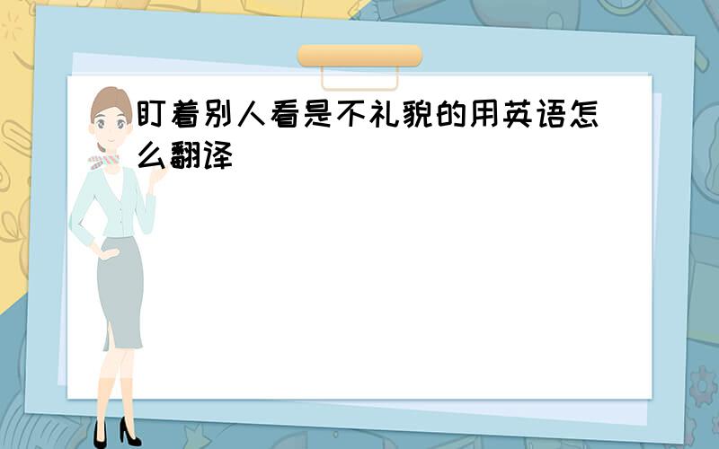 盯着别人看是不礼貌的用英语怎么翻译