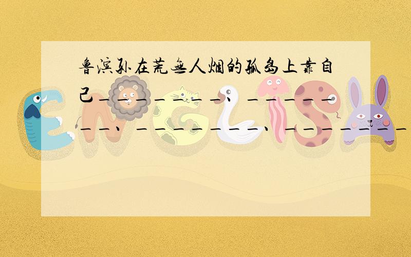 鲁滨孙在荒无人烟的孤岛上靠自己_______、_______、_______、_______,在荒岛上建立了自己的物质和精神 王急