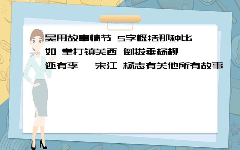 吴用故事情节 5字概括那种比如 拳打镇关西 倒拔垂杨柳 还有李逵 宋江 杨志有关他所有故事