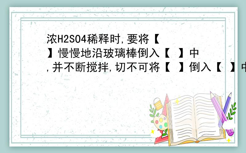 浓H2SO4稀释时,要将【 】慢慢地沿玻璃棒倒入【 】中,并不断搅拌,切不可将【 】倒入【 】中,以免【 ,造成危险.浓硫酸可以干燥H2或O2,是由于它有【 】性.[数字写在右下角]