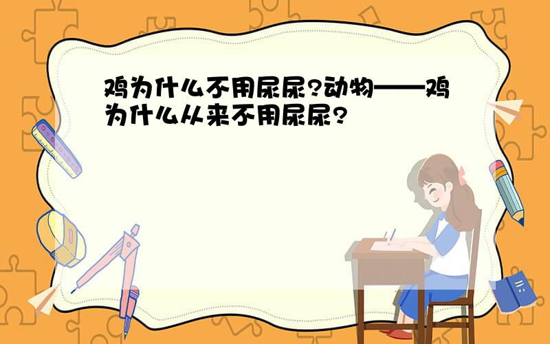 鸡为什么不用尿尿?动物——鸡为什么从来不用尿尿?