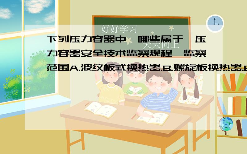 下列压力容器中,哪些属于《压力容器安全技术监察规程》监察范围A.波纹板式换热器.B.螺旋板换热器.B.空冷式换热器.D.无壳体的套管换热器.