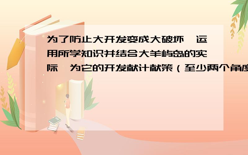 为了防止大开发变成大破坏,运用所学知识并结合大羊屿岛的实际,为它的开发献计献策（至少两个角度）