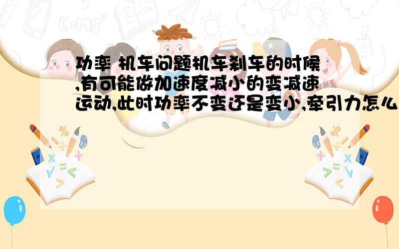 功率 机车问题机车刹车的时候,有可能做加速度减小的变减速运动,此时功率不变还是变小,牵引力怎么变?