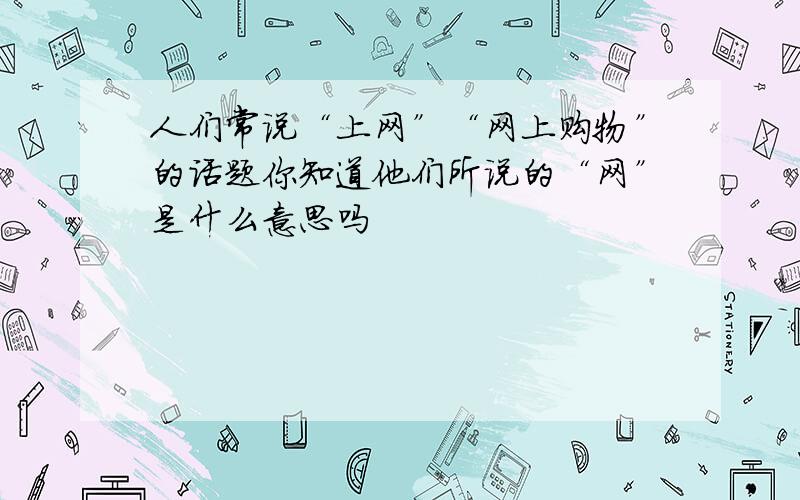 人们常说“上网”“网上购物”的话题你知道他们所说的“网”是什么意思吗