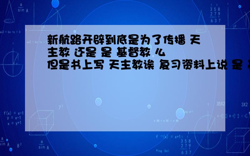 新航路开辟到底是为了传播 天主教 还是 是 基督教 么 但是书上写 天主教诶 复习资料上说 是 基督教。