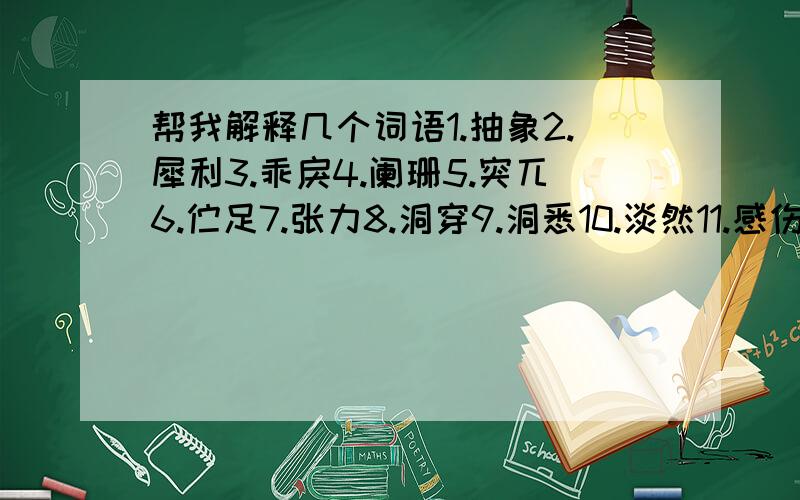 帮我解释几个词语1.抽象2.犀利3.乖戾4.阑珊5.突兀6.伫足7.张力8.洞穿9.洞悉10.淡然11.感伤12.深邃13.迟暮14.冗长15.剪影16.踽踽而行17.诙谐（其实有些词我知道意思就是翻译不出来,请各位高手帮忙